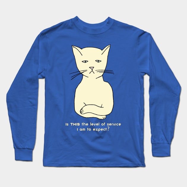 Funny, cranky, snobby cat: "Is THIS the level of service I am to expect?" Long Sleeve T-Shirt by jdunster